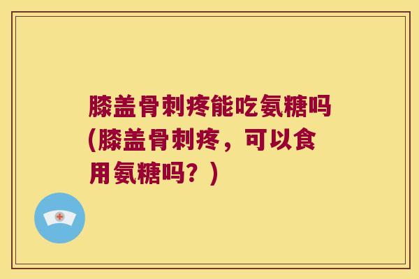 膝盖疼能吃氨糖吗(膝盖疼,可以食用氨糖吗?) 膝盖疼能吃氨糖吗(膝盖疼,可以食用氨糖吗?)