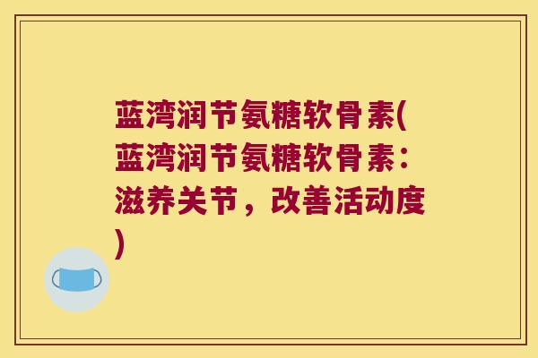 蓝湾润节氨糖软骨素(蓝湾润节氨糖软骨素:滋养关节,改善活动度) 蓝湾润节氨糖软骨素(蓝湾润节氨糖软骨素:滋养关节,改善活动度)