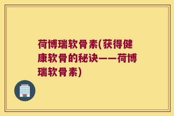 荷博瑞软骨素(获得健康软骨的秘诀——荷博瑞软骨素) 荷博瑞软骨素(获得健康软骨的秘诀——荷博瑞软骨素)