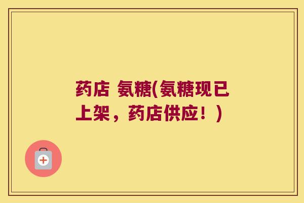 药店 氨糖(氨糖现已上架,药店供应!) 药店 氨糖(氨糖现已上架,药店供应!)