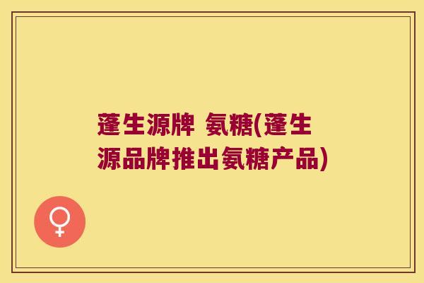 蓬生源牌 氨糖(蓬生源品牌推出氨糖产品)