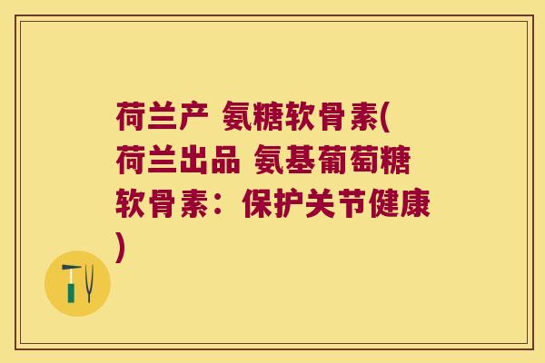 荷兰产 氨糖软骨素(荷兰出品 氨基葡萄糖软骨素：保护关节健康)