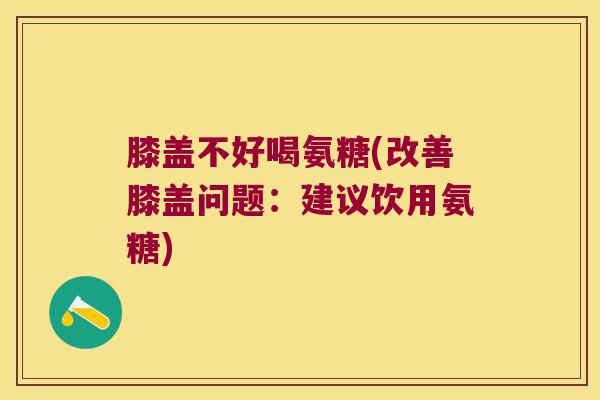 膝盖不好喝氨糖(改善膝盖问题：建议饮用氨糖)