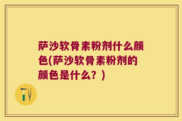 萨沙软骨素粉剂什么颜色(萨沙软骨素粉剂的颜色是什么？)