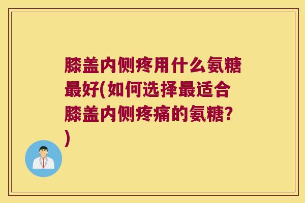 膝盖内侧疼用什么氨糖好(如何选择适合膝盖内侧的氨糖?) 膝盖内侧疼用什么氨糖好(如何选择适合膝盖内侧的氨糖?)