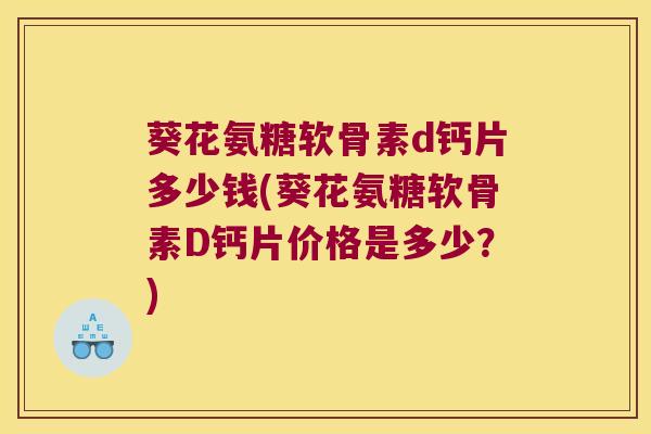 葵花氨糖软骨素d钙片多少钱(葵花氨糖软骨素D钙片价格是多少？)