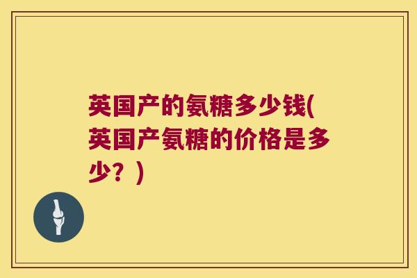 英国产的氨糖多少钱(英国产氨糖的价格是多少?) 英国产的氨糖多少钱(英国产氨糖的价格是多少?)