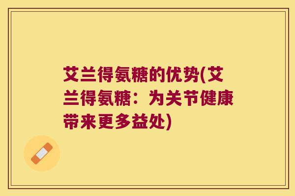 艾兰得氨糖的优势(艾兰得氨糖:为关节健康带来更多益处) 艾兰得氨糖的优势(艾兰得氨糖:为关节健康带来更多益处)