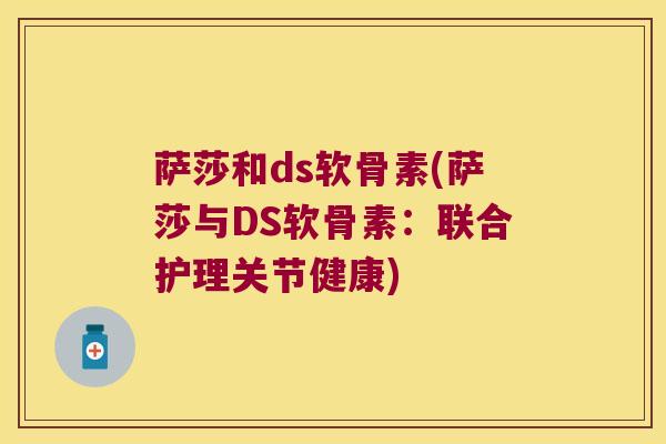 萨莎和ds软骨素(萨莎与DS软骨素：联合护理关节健康)