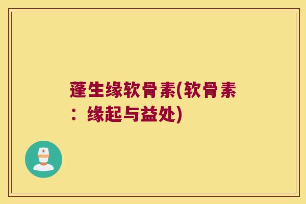 蓬生缘软骨素(软骨素:缘起与益处) 蓬生缘软骨素(软骨素:缘起与益处)