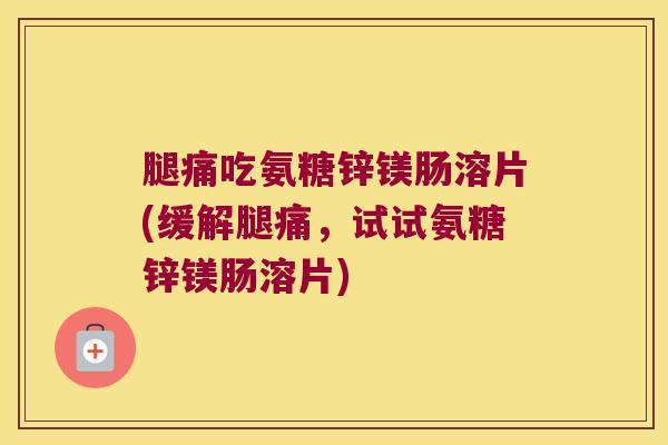 腿痛吃氨糖锌镁肠溶片(缓解腿痛，试试氨糖锌镁肠溶片)