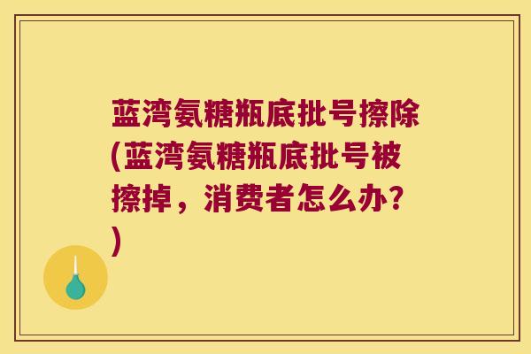 蓝湾氨糖瓶底批号擦除(蓝湾氨糖瓶底批号被擦掉，消费者怎么办？)