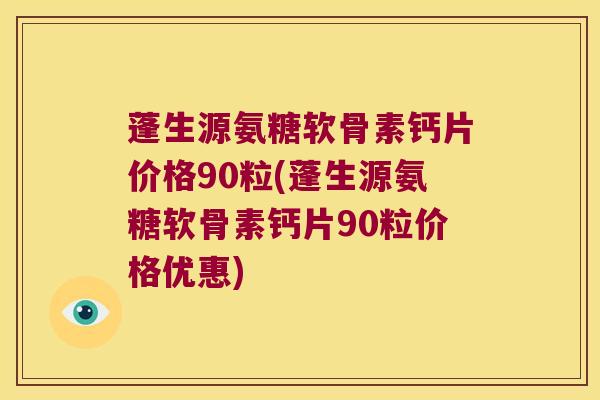蓬生源氨糖软骨素钙片价格90粒(蓬生源氨糖软骨素钙片90粒价格优惠) 蓬生源氨糖软骨素钙片价格90粒(蓬生源氨糖软骨素钙片90粒价格优惠)