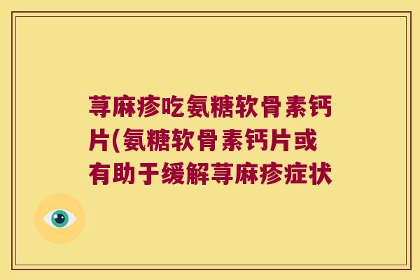 荨麻疹吃氨糖软骨素钙片(氨糖软骨素钙片或有助于缓解荨麻疹症状 荨麻疹吃氨糖软骨素钙片(氨糖软骨素钙片或有助于缓解荨麻疹症状