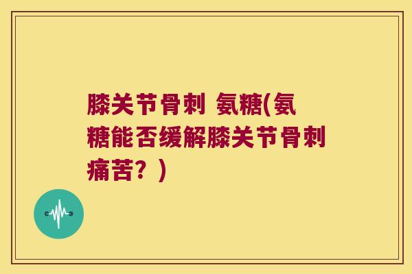 膝关节 氨糖(氨糖能否缓解膝关节痛苦?) 膝关节 氨糖(氨糖能否缓解膝关节痛苦?)
