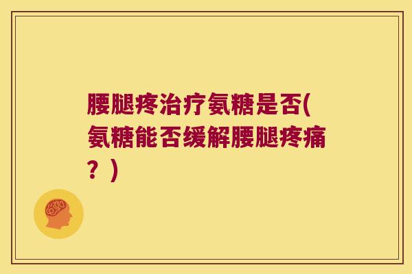 腰腿疼氨糖是否(氨糖能否缓解腰腿?) 腰腿疼氨糖是否(氨糖能否缓解腰腿?)