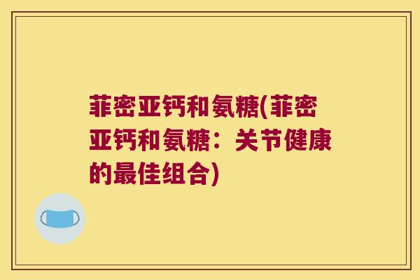 菲密亚钙和氨糖(菲密亚钙和氨糖:关节健康的佳组合) 菲密亚钙和氨糖(菲密亚钙和氨糖:关节健康的佳组合)