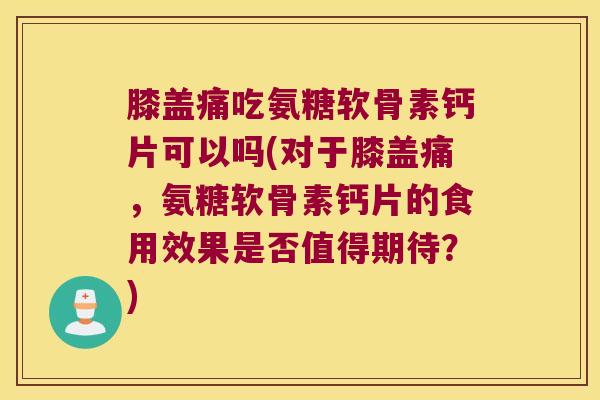 膝盖痛吃氨糖软骨素钙片可以吗(对于膝盖痛，氨糖软骨素钙片的食用效果是否值得期待？)