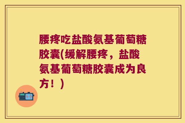 腰疼吃盐酸氨基葡萄糖胶囊(缓解腰疼，盐酸氨基葡萄糖胶囊成为良方！)
