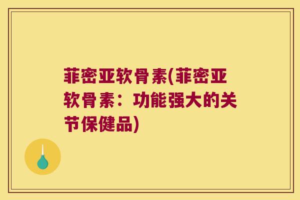 菲密亚软骨素(菲密亚软骨素：功能强大的关节保健品)