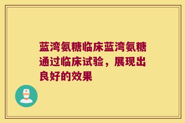 蓝湾氨糖临床蓝湾氨糖通过临床试验，展现出良好的效果