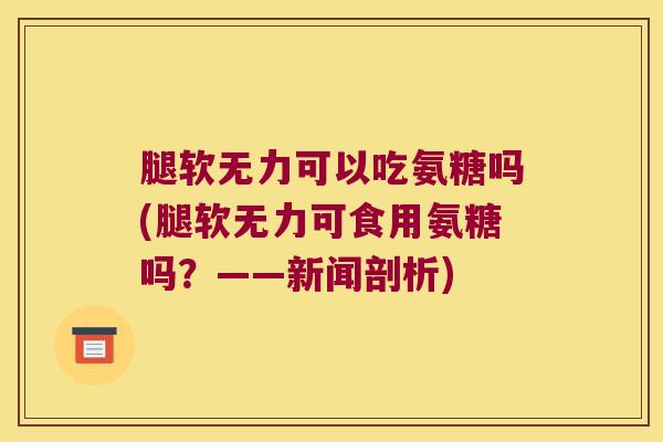 腿软无力可以吃氨糖吗(腿软无力可食用氨糖吗？——新闻剖析)