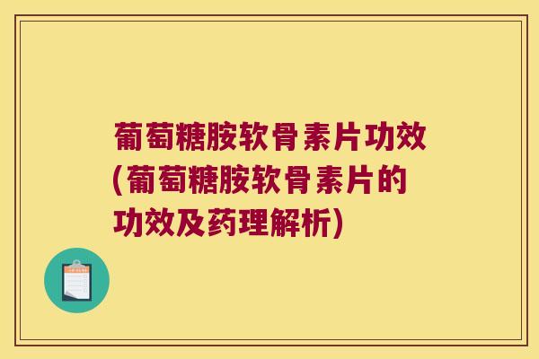 葡萄糖胺软骨素片功效(葡萄糖胺软骨素片的功效及药理解析)