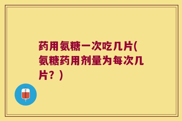 药用氨糖一次吃几片(氨糖药用剂量为每次几片？)