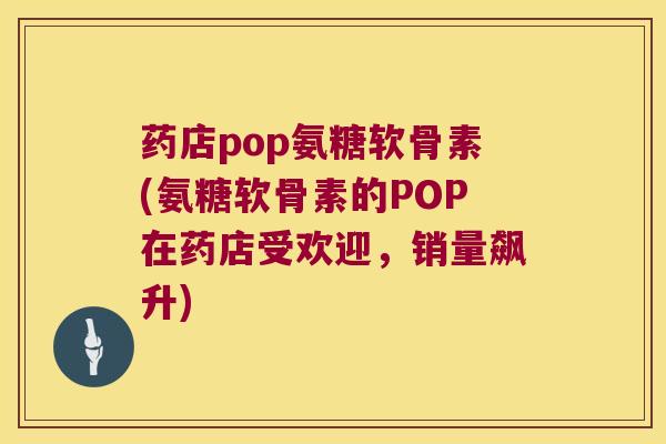 药店pop氨糖软骨素(氨糖软骨素的POP在药店受欢迎，销量飙升)