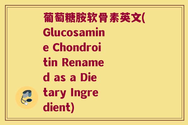 葡萄糖胺软骨素英文(Glucosamine Chondroitin Renamed as a Dietary Ingredient)