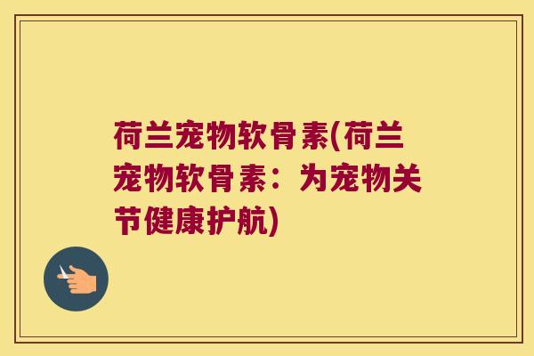 荷兰宠物软骨素(荷兰宠物软骨素：为宠物关节健康护航)