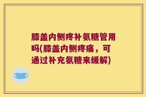 膝盖内侧疼补氨糖管用吗(膝盖内侧,可通过补充氨糖来缓解) 膝盖内侧疼补氨糖管用吗(膝盖内侧,可通过补充氨糖来缓解)