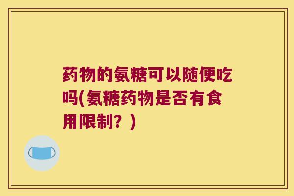 的氨糖可以随便吃吗(氨糖是否有食用限制?) 的氨糖可以随便吃吗(氨糖是否有食用限制?)