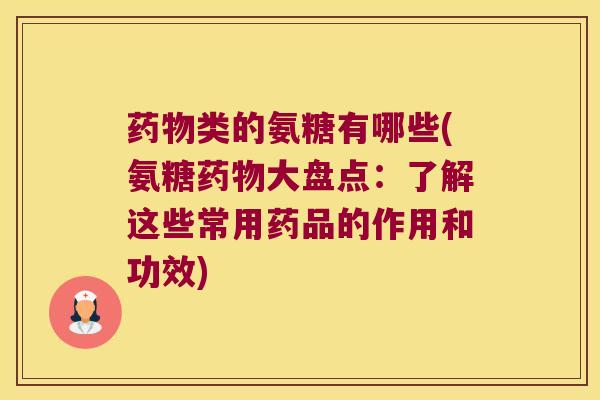 类的氨糖有哪些(氨糖大盘点:了解这些常用药品的作用和功效) 类的氨糖有哪些(氨糖大盘点:了解这些常用药品的作用和功效)
