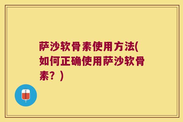 萨沙软骨素使用方法(如何正确使用萨沙软骨素?) 萨沙软骨素使用方法(如何正确使用萨沙软骨素?)