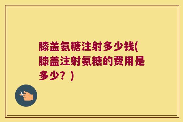 膝盖氨糖注射多少钱(膝盖注射氨糖的费用是多少?) 膝盖氨糖注射多少钱(膝盖注射氨糖的费用是多少?)