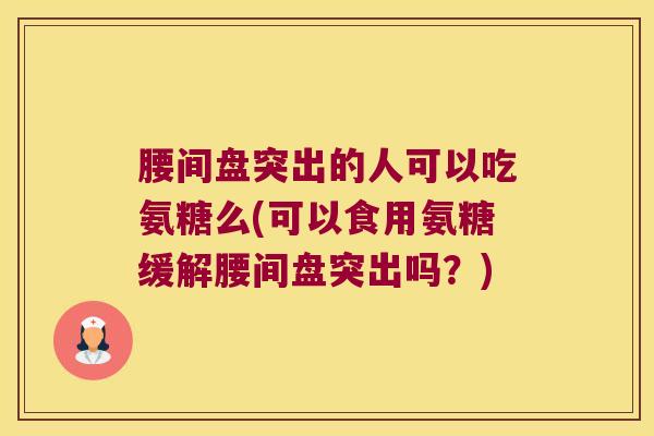 腰间盘突出的人可以吃氨糖么(可以食用氨糖缓解腰间盘突出吗？)