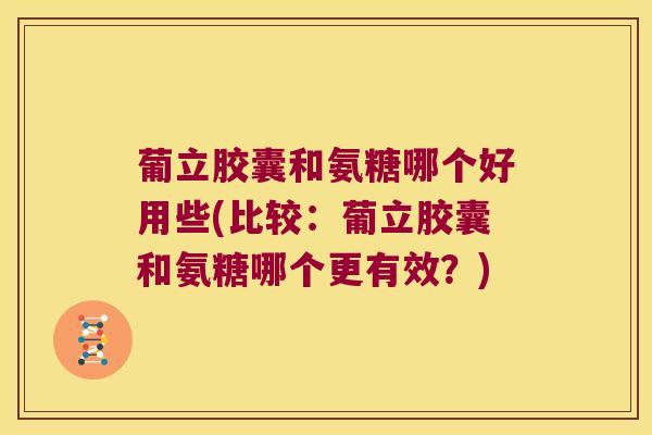 葡立胶囊和氨糖哪个好用些(比较:葡立胶囊和氨糖哪个更有效?) 葡立胶囊和氨糖哪个好用些(比较:葡立胶囊和氨糖哪个更有效?)
