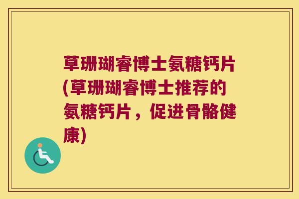 草珊瑚睿博士氨糖钙片(草珊瑚睿博士推荐的氨糖钙片,促进骨骼健康) 草珊瑚睿博士氨糖钙片(草珊瑚睿博士推荐的氨糖钙片,促进骨骼健康)