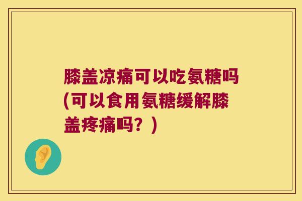 膝盖凉痛可以吃氨糖吗(可以食用氨糖缓解膝盖吗？)