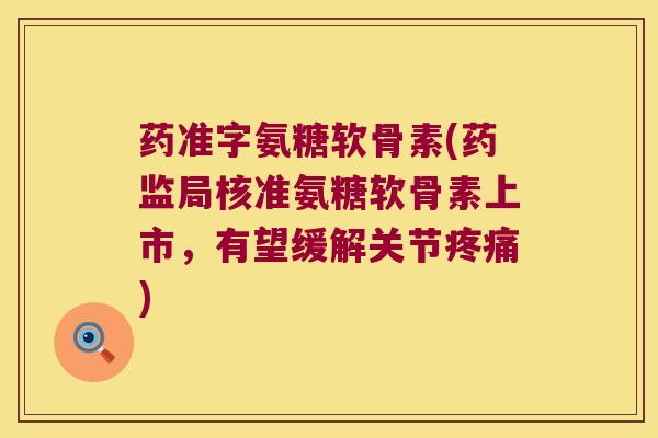 药准字氨糖软骨素(药监局核准氨糖软骨素上市,有望缓解关节) 药准字氨糖软骨素(药监局核准氨糖软骨素上市,有望缓解关节)