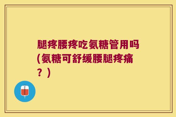 腿疼腰疼吃氨糖管用吗(氨糖可舒缓腰腿?) 腿疼腰疼吃氨糖管用吗(氨糖可舒缓腰腿?)