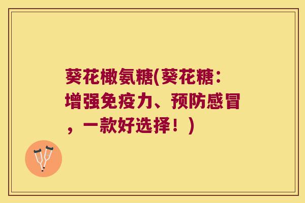 葵花橄氨糖(葵花糖:增强、,一款好选择!) 葵花橄氨糖(葵花糖:增强、,一款好选择!)