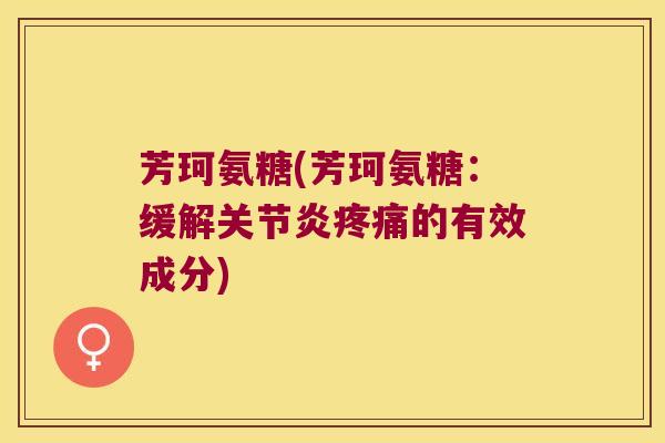 芳珂氨糖(芳珂氨糖:缓解的有效成分) 芳珂氨糖(芳珂氨糖:缓解的有效成分)