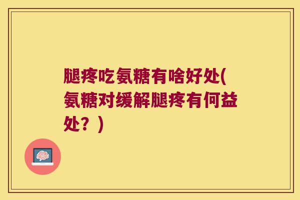腿疼吃氨糖有啥好处(氨糖对缓解腿疼有何益处?) 腿疼吃氨糖有啥好处(氨糖对缓解腿疼有何益处?)