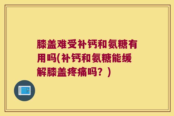 膝盖难受补钙和氨糖有用吗(补钙和氨糖能缓解膝盖吗？)
