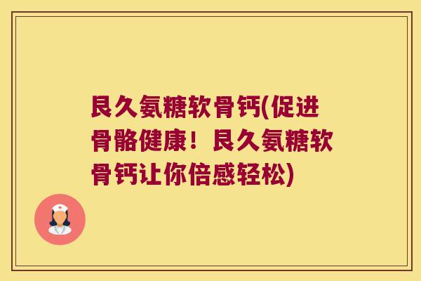 艮久氨糖软骨钙(促进骨骼健康!艮久氨糖软骨钙让你倍感轻松) 艮久氨糖软骨钙(促进骨骼健康!艮久氨糖软骨钙让你倍感轻松)