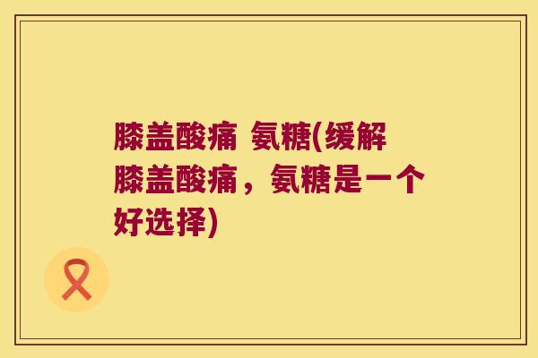 膝盖酸痛 氨糖(缓解膝盖酸痛,氨糖是一个好选择) 膝盖酸痛 氨糖(缓解膝盖酸痛,氨糖是一个好选择)