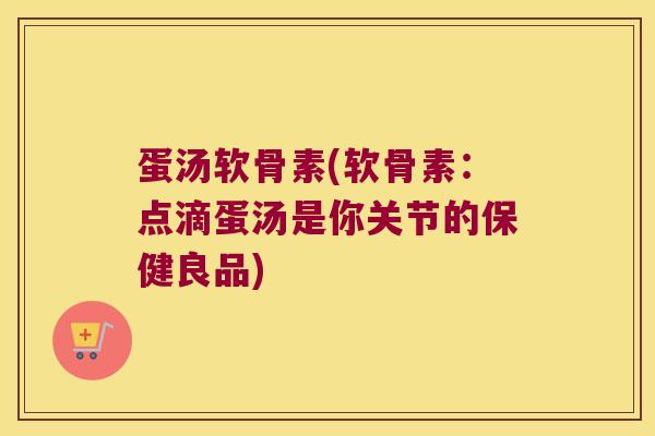 蛋汤软骨素(软骨素:点滴蛋汤是你关节的保健良品) 蛋汤软骨素(软骨素:点滴蛋汤是你关节的保健良品)