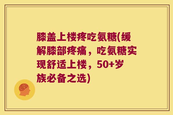 膝盖上楼疼吃氨糖(缓解膝部,吃氨糖实现舒适上楼,50+岁族必备之选) 膝盖上楼疼吃氨糖(缓解膝部,吃氨糖实现舒适上楼,50+岁族必备之选)